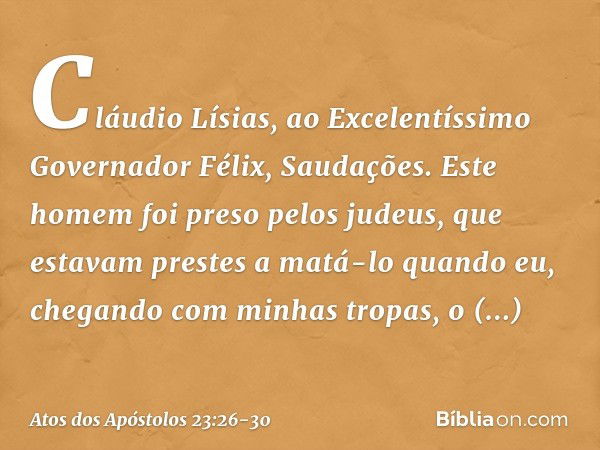 "Cláudio Lísias,
ao Excelentíssimo Governador Félix,
Saudações. "Este homem foi preso pelos judeus, que estavam prestes a matá-lo quando eu, chegando com minhas