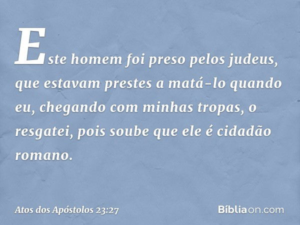 "Este homem foi preso pelos judeus, que estavam prestes a matá-lo quando eu, chegando com minhas tropas, o resgatei, pois soube que ele é cidadão romano. -- Ato