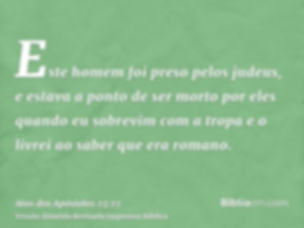 Este homem foi preso pelos judeus, e estava a ponto de ser morto por eles quando eu sobrevim com a tropa e o livrei ao saber que era romano.