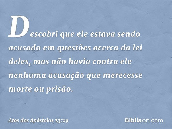 Descobri que ele estava sendo acusado em questões acerca da lei deles, mas não havia contra ele nenhuma acusação que merecesse morte ou prisão. -- Atos dos Após