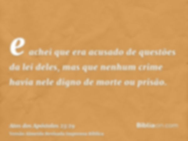 e achei que era acusado de questões da lei deles, mas que nenhum crime havia nele digno de morte ou prisão.