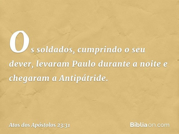 Os soldados, cumprindo o seu dever, levaram Paulo durante a noite e chegaram a Antipátride. -- Atos dos Apóstolos 23:31