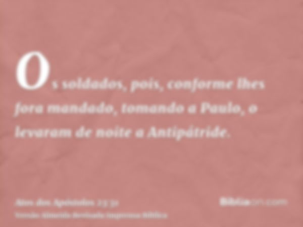 Os soldados, pois, conforme lhes fora mandado, tomando a Paulo, o levaram de noite a Antipátride.