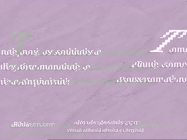 Tomando, pois, os soldados a Paulo, como lhes fora mandado, o trouxeram de noite a Antipátride.
