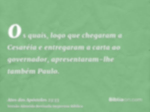 os quais, logo que chegaram a Cesaréia e entregaram a carta ao governador, apresentaram-lhe também Paulo.