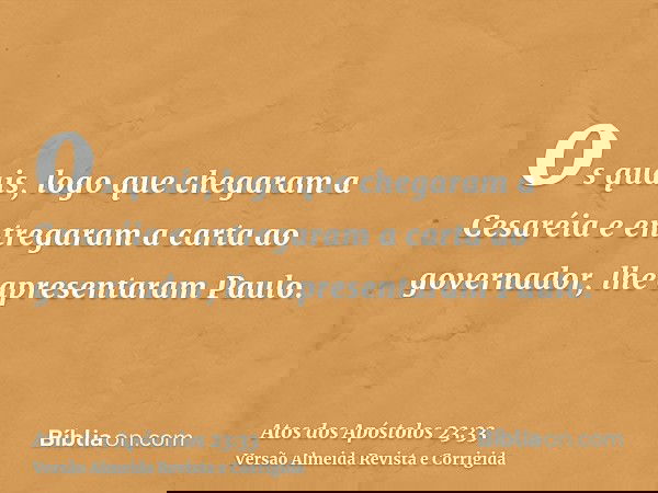 os quais, logo que chegaram a Cesaréia e entregaram a carta ao governador, lhe apresentaram Paulo.