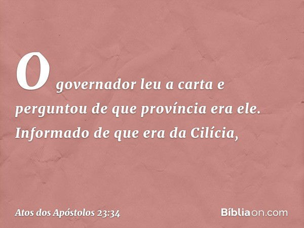 O governador leu a carta e perguntou de que província era ele. Informado de que era da Cilícia, -- Atos dos Apóstolos 23:34