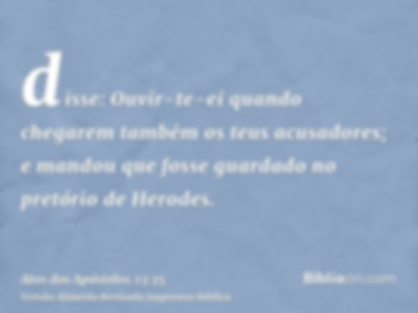 disse: Ouvir-te-ei quando chegarem também os teus acusadores; e mandou que fosse guardado no pretório de Herodes.