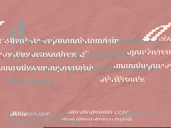disse: Ouvir-te-ei quando também aqui vierem os teus acusadores. E mandou que o guardassem no pretório de Herodes.
