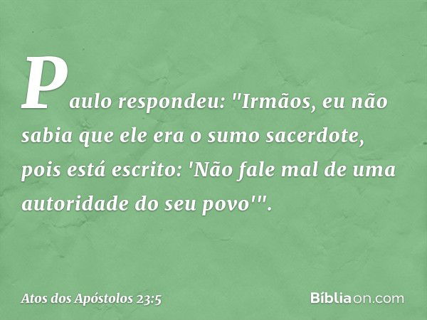 Paulo respondeu: "Irmãos, eu não sabia que ele era o sumo sacerdote, pois está escrito: 'Não fale mal de uma autoridade do seu povo'". -- Atos dos Apóstolos 23: