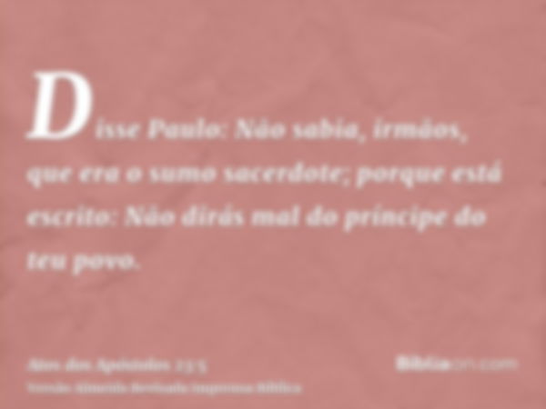 Disse Paulo: Não sabia, irmãos, que era o sumo sacerdote; porque está escrito: Não dirás mal do príncipe do teu povo.