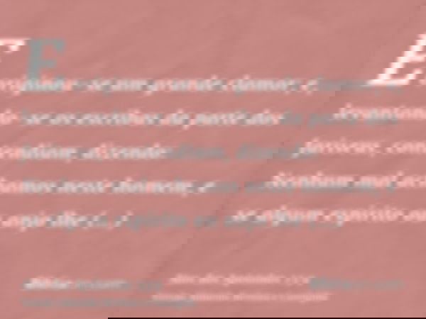 E originou-se um grande clamor; e, levantando-se os escribas da parte dos fariseus, contendiam, dizendo: Nenhum mal achamos neste homem, e se algum espírito ou 