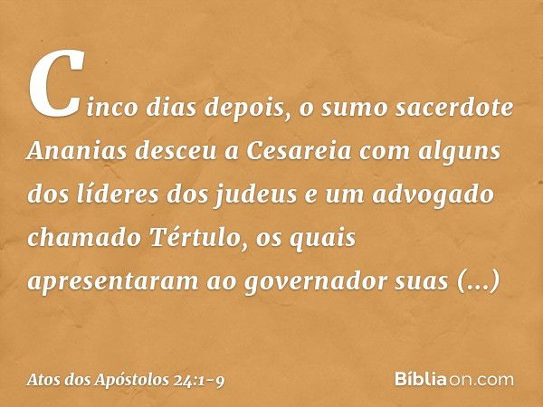 Cinco dias depois, o sumo sacerdote Ananias desceu a Cesareia com alguns dos líderes dos judeus e um advogado chamado Tértulo, os quais apresentaram ao governad