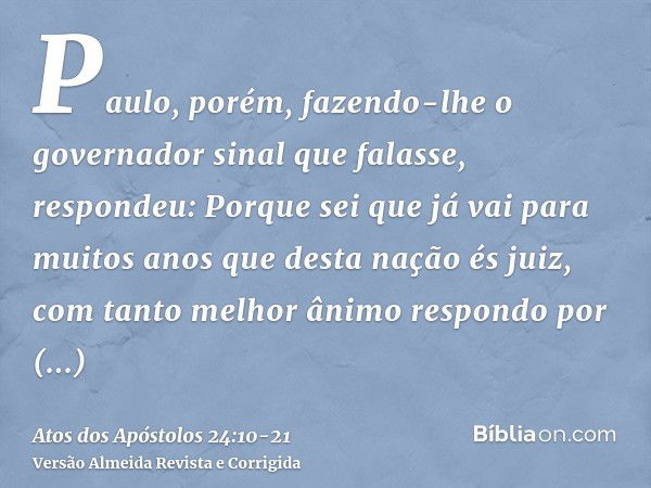 Paulo, porém, fazendo-lhe o governador sinal que falasse, respondeu: Porque sei que já vai para muitos anos que desta nação és juiz, com tanto melhor ânimo resp