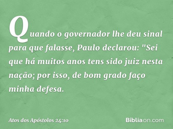 Quando o governador lhe deu sinal para que falasse, Paulo declarou: "Sei que há muitos anos tens sido juiz nesta nação; por isso, de bom grado faço minha defesa