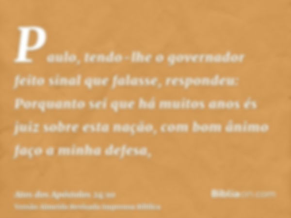 Paulo, tendo-lhe o governador feito sinal que falasse, respondeu: Porquanto sei que há muitos anos és juiz sobre esta nação, com bom ânimo faço a minha defesa,