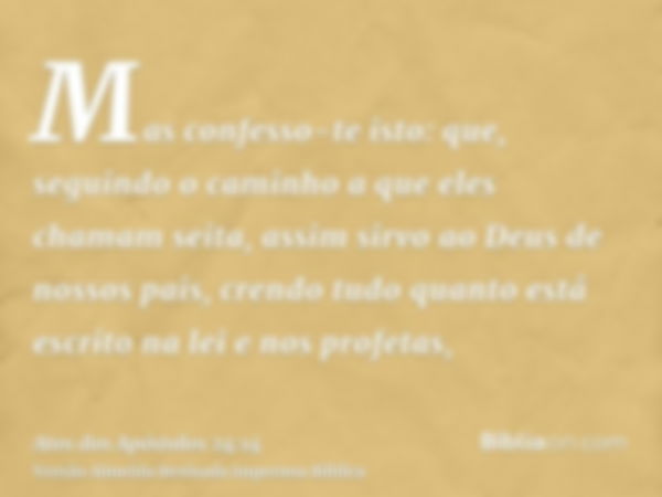 Mas confesso-te isto: que, seguindo o caminho a que eles chamam seita, assim sirvo ao Deus de nossos pais, crendo tudo quanto está escrito na lei e nos profetas