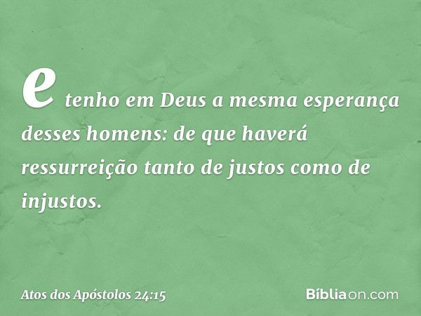 e tenho em Deus a mesma esperança desses homens: de que haverá ressurreição tanto de justos como de injustos. -- Atos dos Apóstolos 24:15