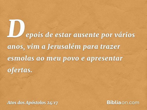 "Depois de estar ausente por vários anos, vim a Jerusalém para trazer esmolas ao meu povo e apresentar ofertas. -- Atos dos Apóstolos 24:17