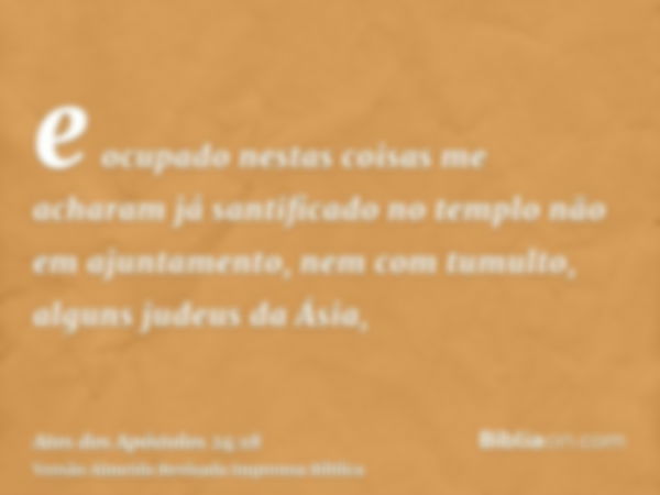 e ocupado nestas coisas me acharam já santificado no templo não em ajuntamento, nem com tumulto, alguns judeus da Ásia,