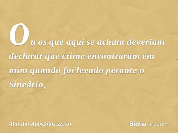 Ou os que aqui se acham deveriam declarar que crime encontraram em mim quando fui levado perante o Sinédrio, -- Atos dos Apóstolos 24:20