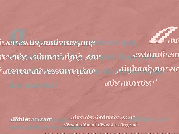 a não ser estas palavras que, estando entre eles, clamei: hoje, sou julgado por vós acerca da ressurreição dos mortos!