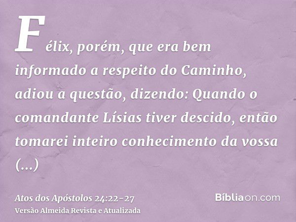 Félix, porém, que era bem informado a respeito do Caminho, adiou a questão, dizendo: Quando o comandante Lísias tiver descido, então tomarei inteiro conheciment