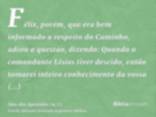 Félix, porém, que era bem informado a respeito do Caminho, adiou a questão, dizendo: Quando o comandante Lísias tiver descido, então tomarei inteiro conheciment