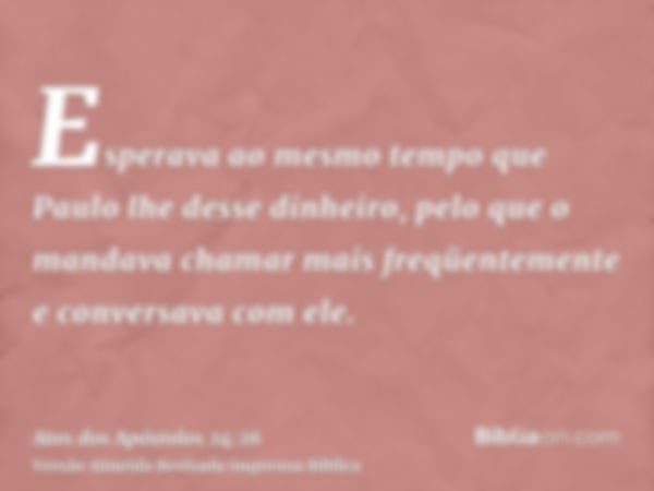 Esperava ao mesmo tempo que Paulo lhe desse dinheiro, pelo que o mandava chamar mais freqüentemente e conversava com ele.