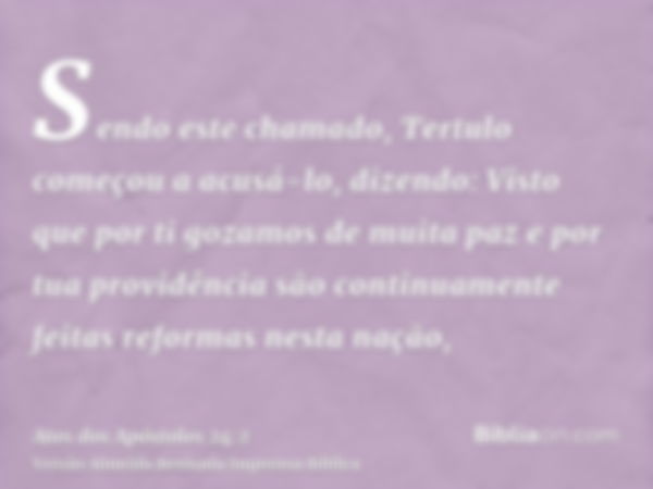 Sendo este chamado, Tertulo começou a acusá-lo, dizendo: Visto que por ti gozamos de muita paz e por tua providência são continuamente feitas reformas nesta naç