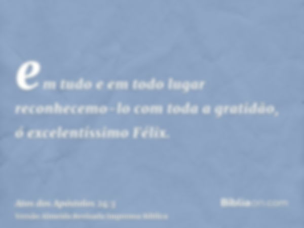 em tudo e em todo lugar reconhecemo-lo com toda a gratidão, ó excelentíssimo Félix.