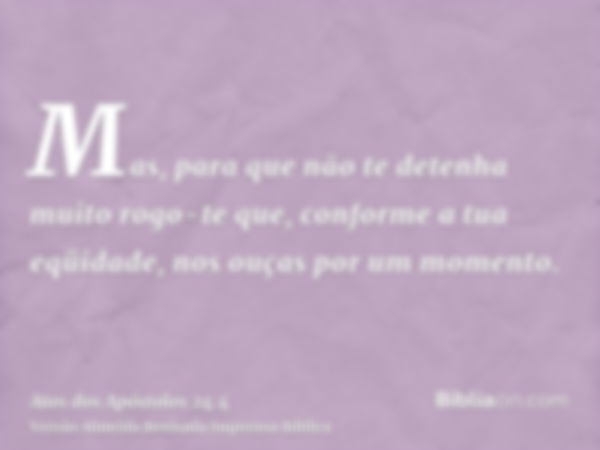 Mas, para que não te detenha muito rogo-te que, conforme a tua eqüidade, nos ouças por um momento.