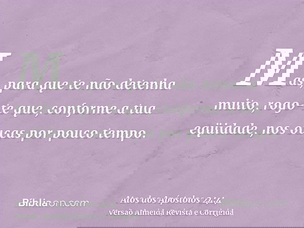 Mas, para que te não detenha muito, rogo-te que, conforme a tua eqüidade, nos ouças por pouco tempo.