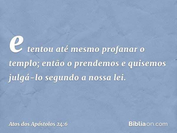 e tentou até mesmo profanar o templo; então o prendemos e quisemos julgá-lo segundo a nossa lei. -- Atos dos Apóstolos 24:6