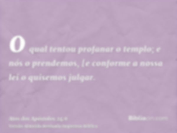 o qual tentou profanar o templo; e nós o prendemos, [e conforme a nossa lei o quisemos julgar.