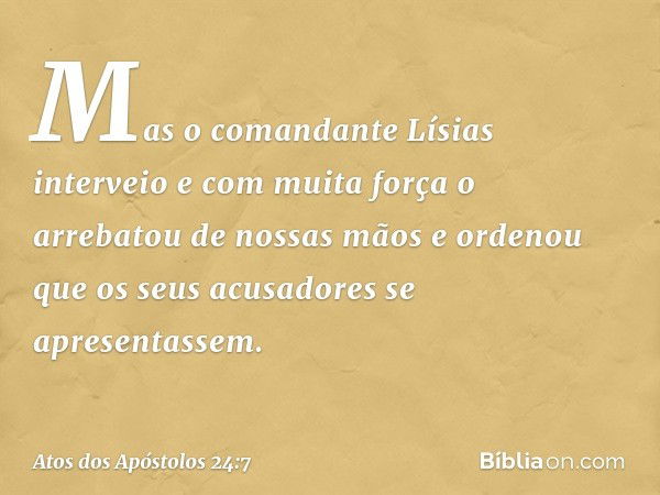 Mas o comandante Lísias interveio e com muita força o arrebatou de nossas mãos e ordenou que os seus acusadores se apresentassem. -- Atos dos Apóstolos 24:7