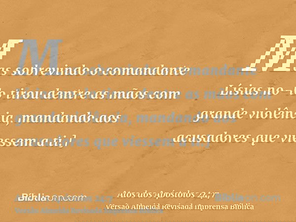 Mas sobrevindo o comandante Lísias no-lo tirou dentre as mãos com grande violência, mandando aos acusadores que viessem a ti.]