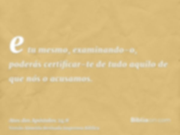 e tu mesmo, examinando-o, poderás certificar-te de tudo aquilo de que nós o acusamos.