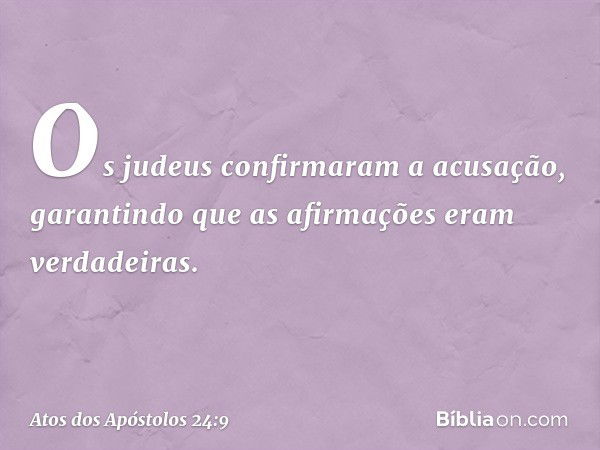 Os judeus confirmaram a acusação, garantindo que as afirmações eram verdadeiras. -- Atos dos Apóstolos 24:9