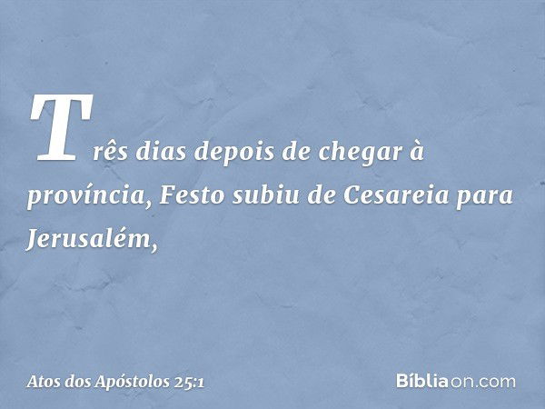 Três dias depois de chegar à província, Festo subiu de Cesareia para Jerusalém, -- Atos dos Apóstolos 25:1