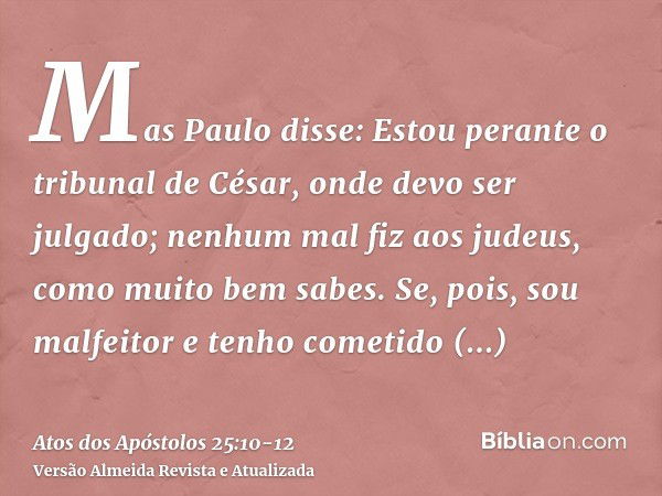 Mas Paulo disse: Estou perante o tribunal de César, onde devo ser julgado; nenhum mal fiz aos judeus, como muito bem sabes.Se, pois, sou malfeitor e tenho comet