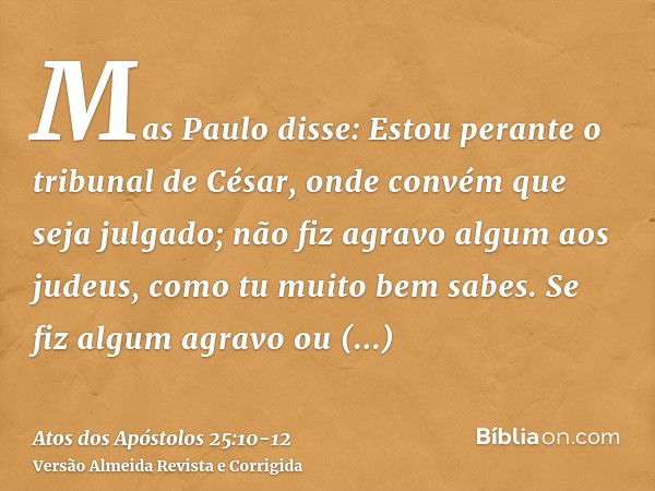 Mas Paulo disse: Estou perante o tribunal de César, onde convém que seja julgado; não fiz agravo algum aos judeus, como tu muito bem sabes.Se fiz algum agravo o