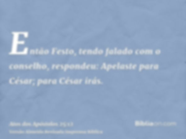 Então Festo, tendo falado com o conselho, respondeu: Apelaste para César; para César irás.