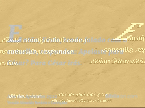 Então, Festo, tendo falado com o conselho, respondeu: Apelaste para César? Para César irás.