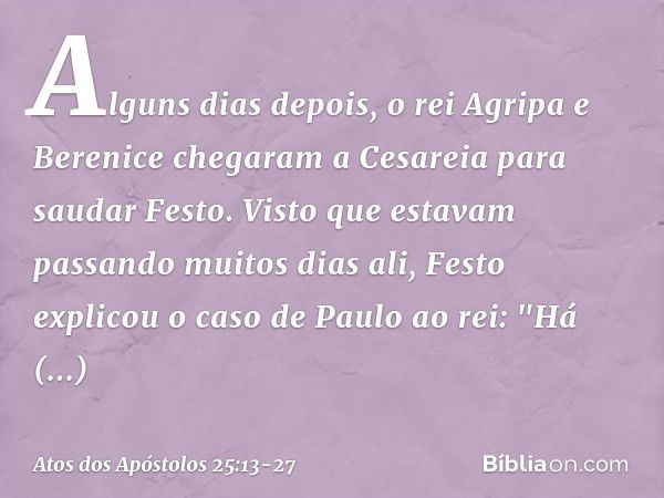 Alguns dias depois, o rei Agripa e Berenice chegaram a Cesareia para saudar Festo. Visto que estavam passando muitos dias ali, Festo explicou o caso de Paulo ao