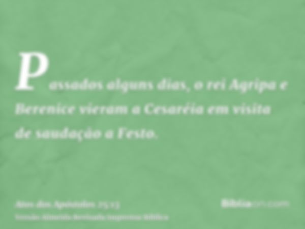 Passados alguns dias, o rei Agripa e Berenice vieram a Cesaréia em visita de saudação a Festo.