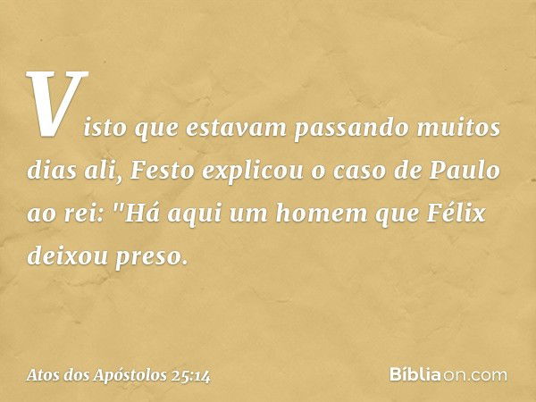 Visto que estavam passando muitos dias ali, Festo explicou o caso de Paulo ao rei: "Há aqui um homem que Félix deixou preso. -- Atos dos Apóstolos 25:14