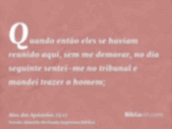 Quando então eles se haviam reunido aqui, sem me demorar, no dia seguinte sentei-me no tribunal e mandei trazer o homem;