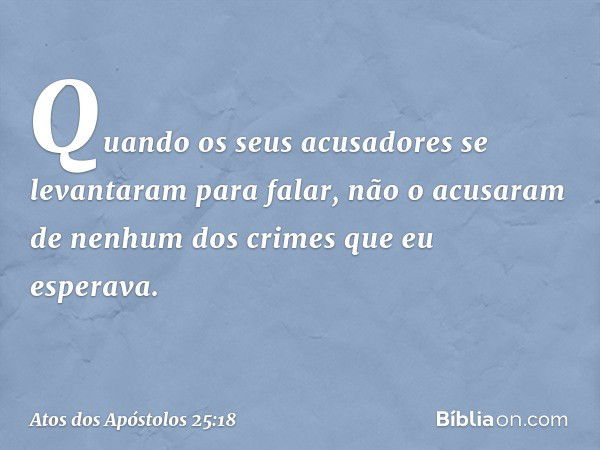 Quando os seus acusadores se levantaram para falar, não o acusaram de nenhum dos crimes que eu esperava. -- Atos dos Apóstolos 25:18