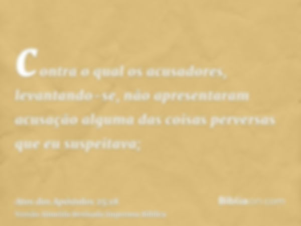 contra o qual os acusadores, levantando-se, não apresentaram acusação alguma das coisas perversas que eu suspeitava;